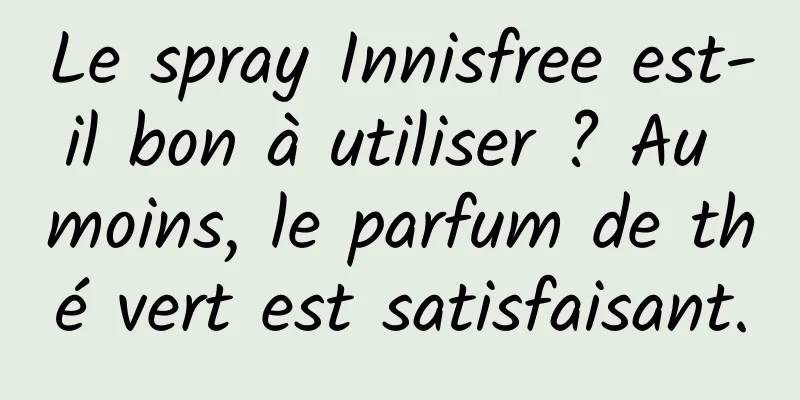 Le spray Innisfree est-il bon à utiliser ? Au moins, le parfum de thé vert est satisfaisant.