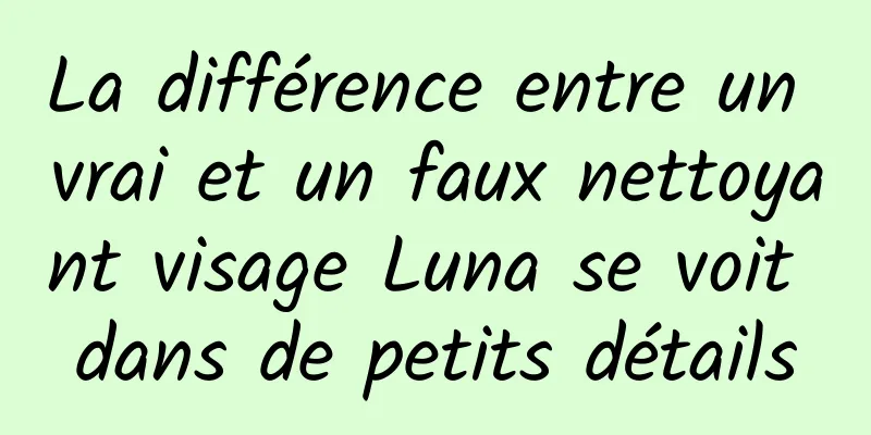 La différence entre un vrai et un faux nettoyant visage Luna se voit dans de petits détails