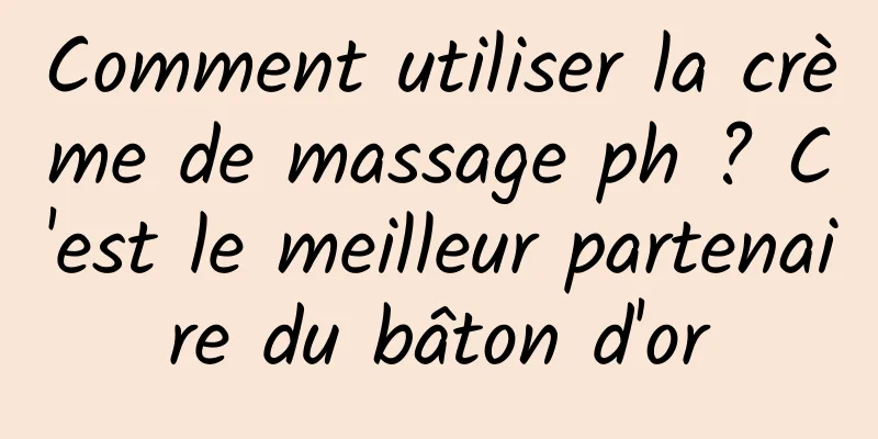 Comment utiliser la crème de massage ph ? C'est le meilleur partenaire du bâton d'or