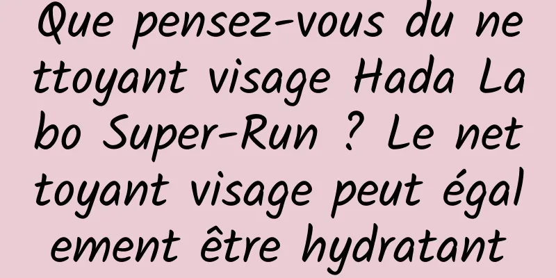 Que pensez-vous du nettoyant visage Hada Labo Super-Run ? Le nettoyant visage peut également être hydratant