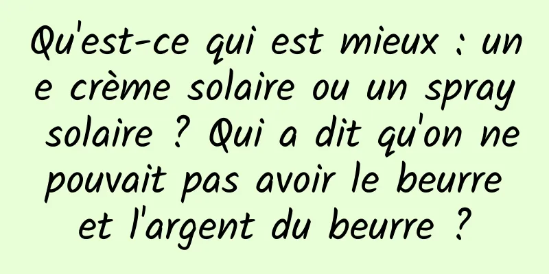 Qu'est-ce qui est mieux : une crème solaire ou un spray solaire ? Qui a dit qu'on ne pouvait pas avoir le beurre et l'argent du beurre ?