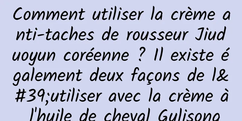 Comment utiliser la crème anti-taches de rousseur Jiuduoyun coréenne ? Il existe également deux façons de l'utiliser avec la crème à l'huile de cheval Gulisong