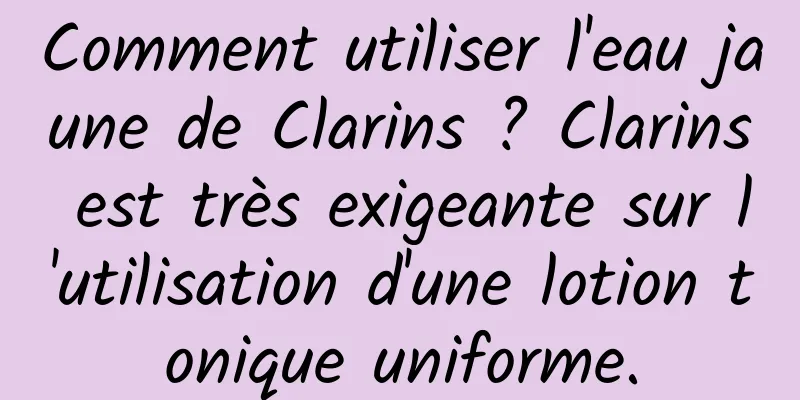 Comment utiliser l'eau jaune de Clarins ? Clarins est très exigeante sur l'utilisation d'une lotion tonique uniforme.