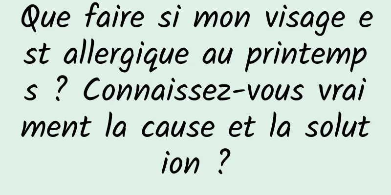 Que faire si mon visage est allergique au printemps ? Connaissez-vous vraiment la cause et la solution ?