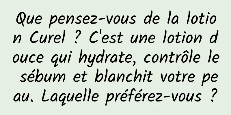 Que pensez-vous de la lotion Curel ? C'est une lotion douce qui hydrate, contrôle le sébum et blanchit votre peau. Laquelle préférez-vous ?