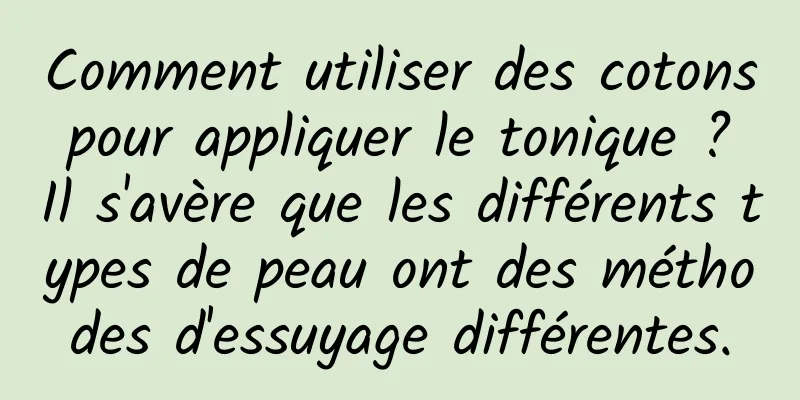 Comment utiliser des cotons pour appliquer le tonique ? Il s'avère que les différents types de peau ont des méthodes d'essuyage différentes.