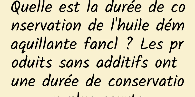 Quelle est la durée de conservation de l'huile démaquillante fancl ? Les produits sans additifs ont une durée de conservation plus courte