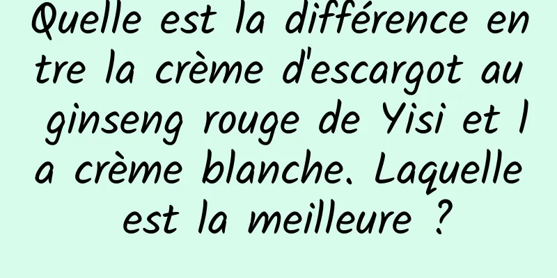 Quelle est la différence entre la crème d'escargot au ginseng rouge de Yisi et la crème blanche. Laquelle est la meilleure ?