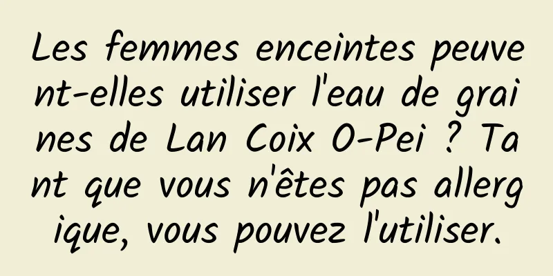 Les femmes enceintes peuvent-elles utiliser l'eau de graines de Lan Coix O-Pei ? Tant que vous n'êtes pas allergique, vous pouvez l'utiliser.