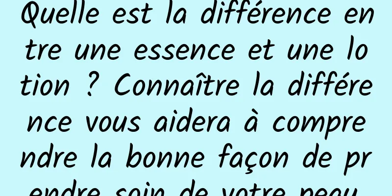 Quelle est la différence entre une essence et une lotion ? Connaître la différence vous aidera à comprendre la bonne façon de prendre soin de votre peau.