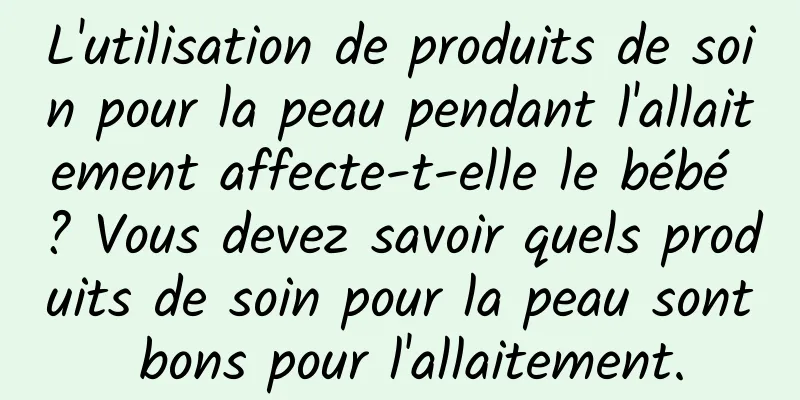 L'utilisation de produits de soin pour la peau pendant l'allaitement affecte-t-elle le bébé ? Vous devez savoir quels produits de soin pour la peau sont bons pour l'allaitement.