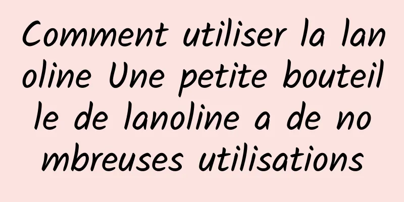 Comment utiliser la lanoline Une petite bouteille de lanoline a de nombreuses utilisations