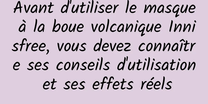 Avant d'utiliser le masque à la boue volcanique Innisfree, vous devez connaître ses conseils d'utilisation et ses effets réels