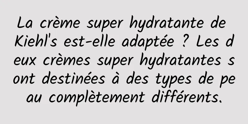 La crème super hydratante de Kiehl's est-elle adaptée ? Les deux crèmes super hydratantes sont destinées à des types de peau complètement différents.