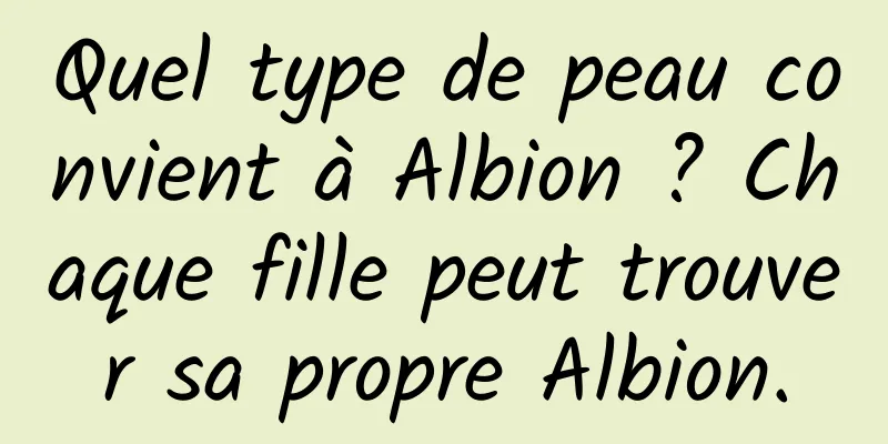 Quel type de peau convient à Albion ? Chaque fille peut trouver sa propre Albion.