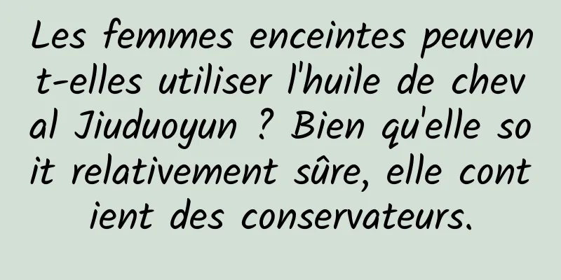 Les femmes enceintes peuvent-elles utiliser l'huile de cheval Jiuduoyun ? Bien qu'elle soit relativement sûre, elle contient des conservateurs.
