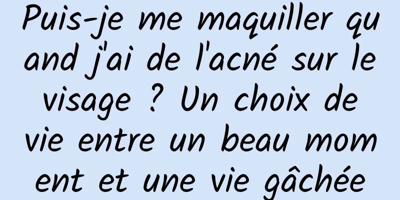 Puis-je me maquiller quand j'ai de l'acné sur le visage ? Un choix de vie entre un beau moment et une vie gâchée
