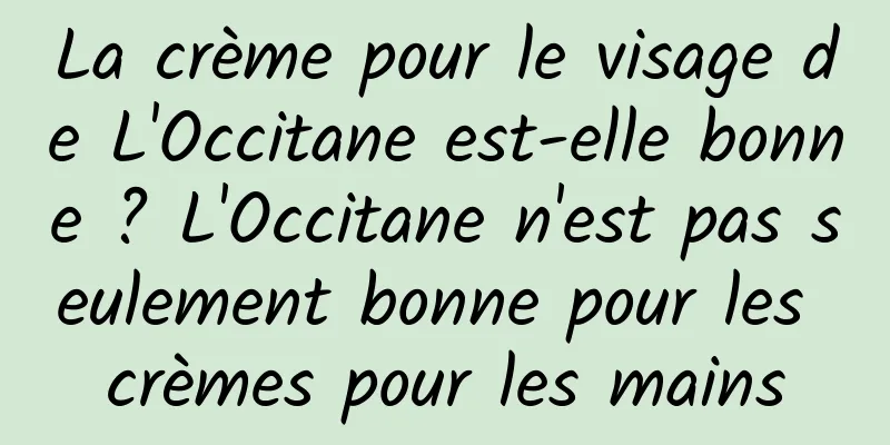 La crème pour le visage de L'Occitane est-elle bonne ? L'Occitane n'est pas seulement bonne pour les crèmes pour les mains