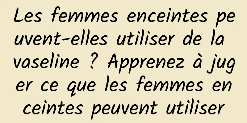 Les femmes enceintes peuvent-elles utiliser de la vaseline ? Apprenez à juger ce que les femmes enceintes peuvent utiliser