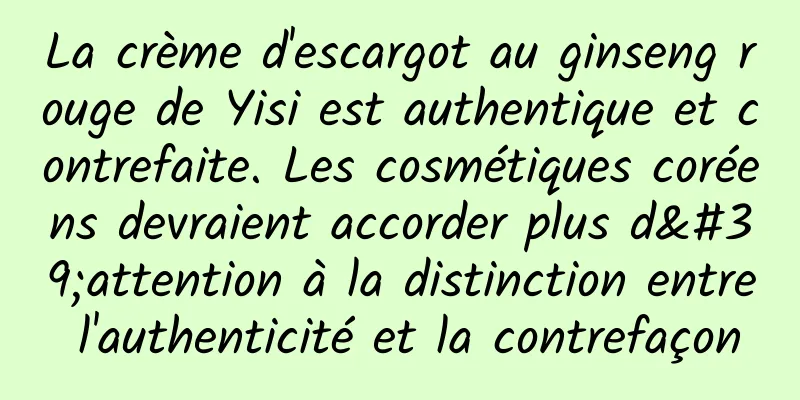 La crème d'escargot au ginseng rouge de Yisi est authentique et contrefaite. Les cosmétiques coréens devraient accorder plus d'attention à la distinction entre l'authenticité et la contrefaçon