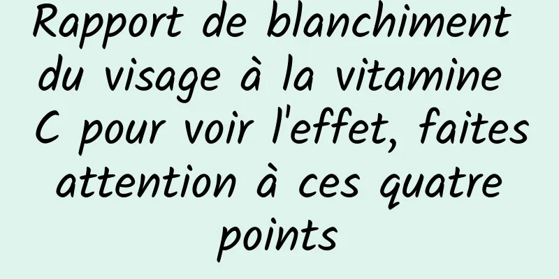 Rapport de blanchiment du visage à la vitamine C pour voir l'effet, faites attention à ces quatre points