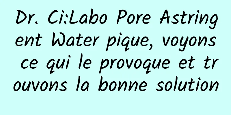 Dr. Ci:Labo Pore Astringent Water pique, voyons ce qui le provoque et trouvons la bonne solution