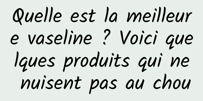 Quelle est la meilleure vaseline ? Voici quelques produits qui ne nuisent pas au chou