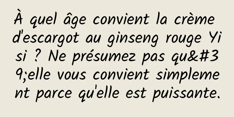 À quel âge convient la crème d'escargot au ginseng rouge Yisi ? Ne présumez pas qu'elle vous convient simplement parce qu'elle est puissante.