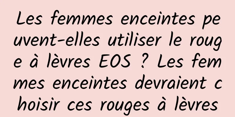Les femmes enceintes peuvent-elles utiliser le rouge à lèvres EOS ? Les femmes enceintes devraient choisir ces rouges à lèvres