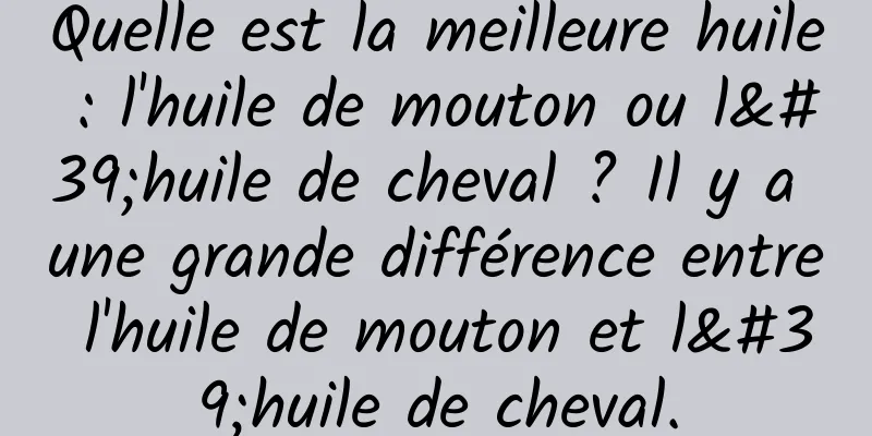 Quelle est la meilleure huile : l'huile de mouton ou l'huile de cheval ? Il y a une grande différence entre l'huile de mouton et l'huile de cheval.