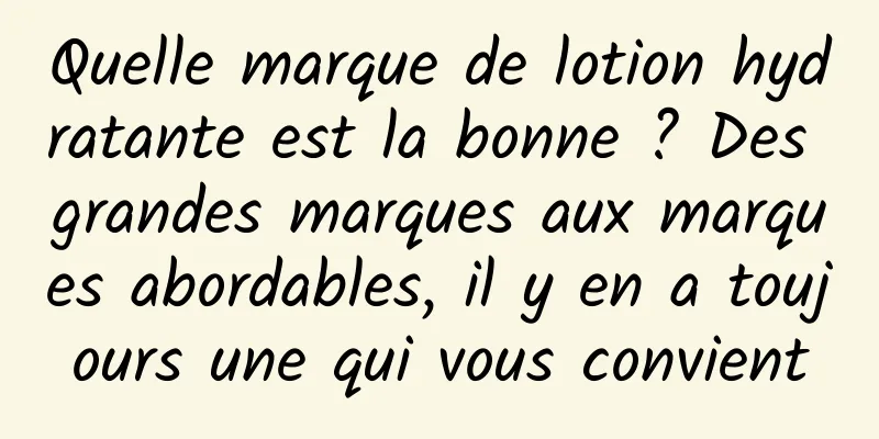 Quelle marque de lotion hydratante est la bonne ? Des grandes marques aux marques abordables, il y en a toujours une qui vous convient