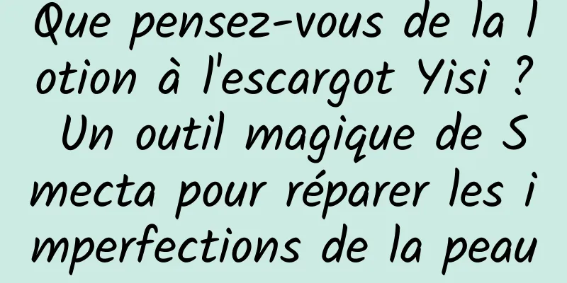 Que pensez-vous de la lotion à l'escargot Yisi ? Un outil magique de Smecta pour réparer les imperfections de la peau