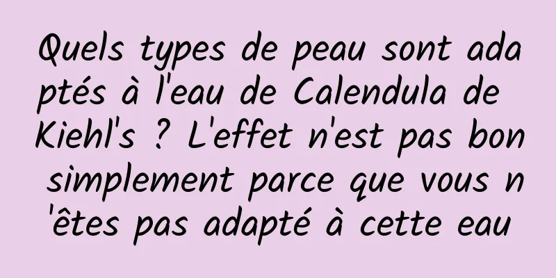 Quels types de peau sont adaptés à l'eau de Calendula de Kiehl's ? L'effet n'est pas bon simplement parce que vous n'êtes pas adapté à cette eau
