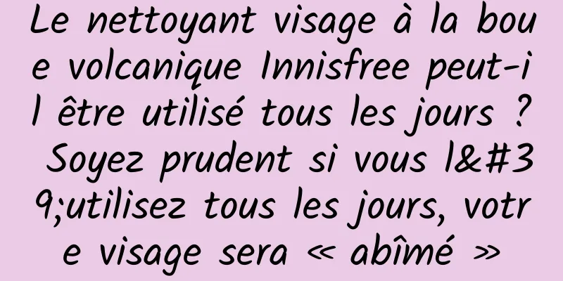 Le nettoyant visage à la boue volcanique Innisfree peut-il être utilisé tous les jours ? Soyez prudent si vous l'utilisez tous les jours, votre visage sera « abîmé »