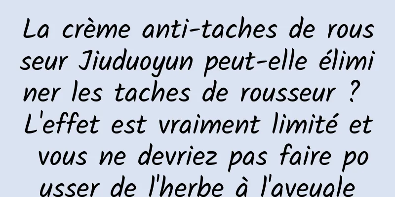 La crème anti-taches de rousseur Jiuduoyun peut-elle éliminer les taches de rousseur ? L'effet est vraiment limité et vous ne devriez pas faire pousser de l'herbe à l'aveugle