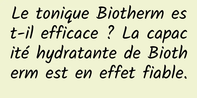 Le tonique Biotherm est-il efficace ? La capacité hydratante de Biotherm est en effet fiable.