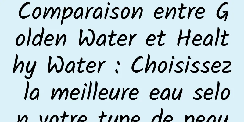 Comparaison entre Golden Water et Healthy Water : Choisissez la meilleure eau selon votre type de peau