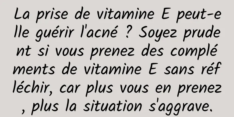 La prise de vitamine E peut-elle guérir l'acné ? Soyez prudent si vous prenez des compléments de vitamine E sans réfléchir, car plus vous en prenez, plus la situation s'aggrave.