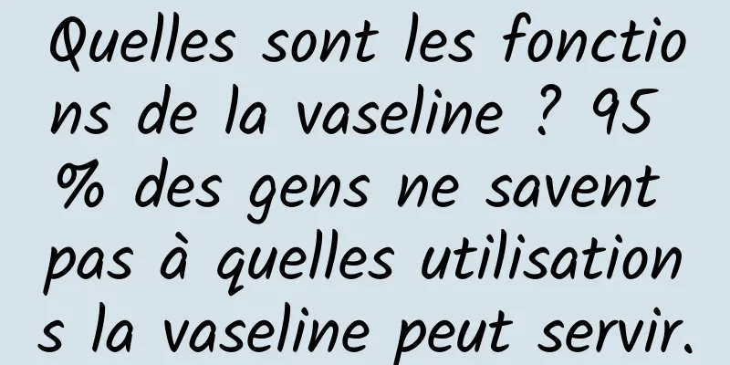 Quelles sont les fonctions de la vaseline ? 95 % des gens ne savent pas à quelles utilisations la vaseline peut servir.