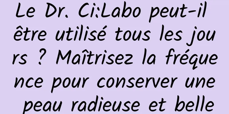 Le Dr. Ci:Labo peut-il être utilisé tous les jours ? Maîtrisez la fréquence pour conserver une peau radieuse et belle