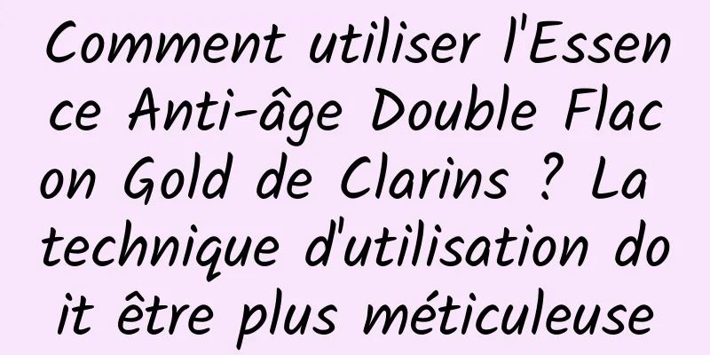 Comment utiliser l'Essence Anti-âge Double Flacon Gold de Clarins ? La technique d'utilisation doit être plus méticuleuse