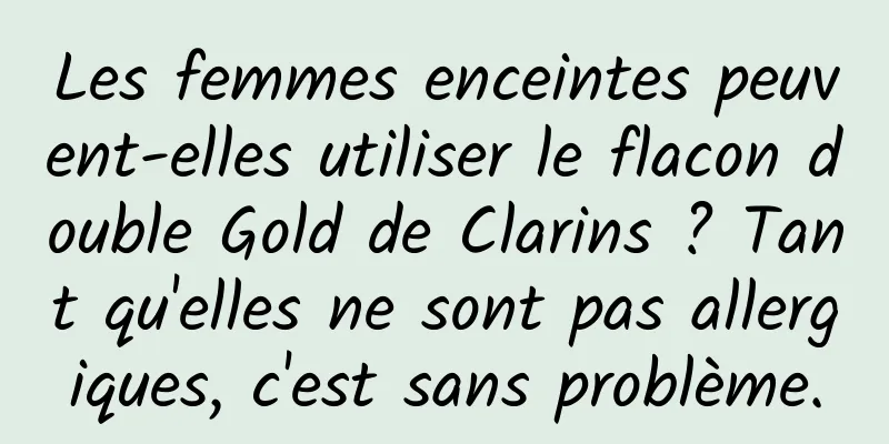 Les femmes enceintes peuvent-elles utiliser le flacon double Gold de Clarins ? Tant qu'elles ne sont pas allergiques, c'est sans problème.