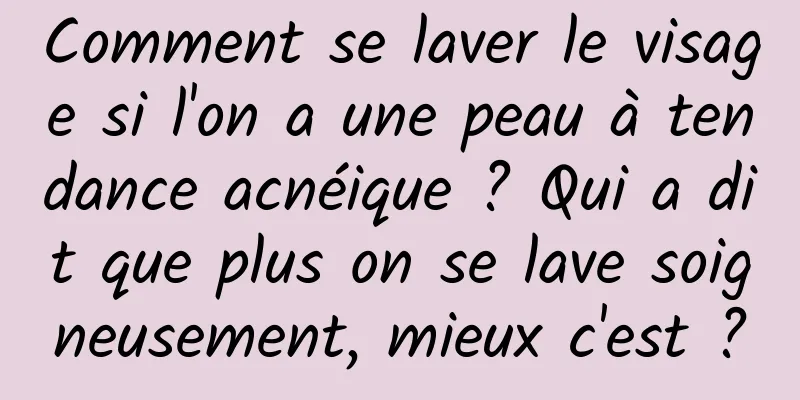 Comment se laver le visage si l'on a une peau à tendance acnéique ? Qui a dit que plus on se lave soigneusement, mieux c'est ?