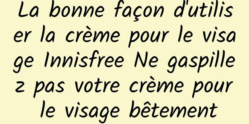 La bonne façon d'utiliser la crème pour le visage Innisfree Ne gaspillez pas votre crème pour le visage bêtement