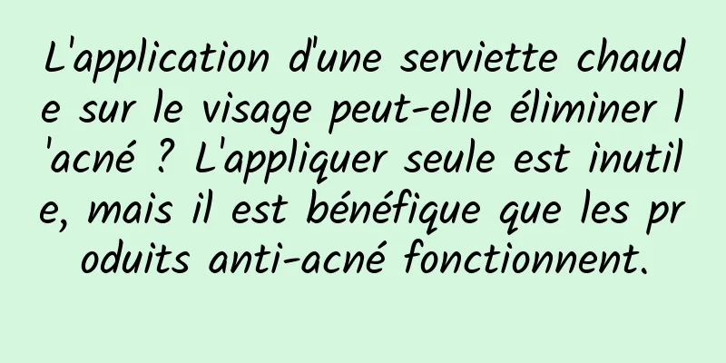 L'application d'une serviette chaude sur le visage peut-elle éliminer l'acné ? L'appliquer seule est inutile, mais il est bénéfique que les produits anti-acné fonctionnent.