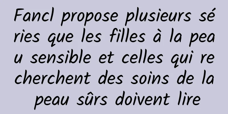 Fancl propose plusieurs séries que les filles à la peau sensible et celles qui recherchent des soins de la peau sûrs doivent lire