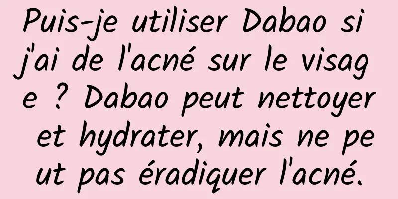 Puis-je utiliser Dabao si j'ai de l'acné sur le visage ? Dabao peut nettoyer et hydrater, mais ne peut pas éradiquer l'acné.