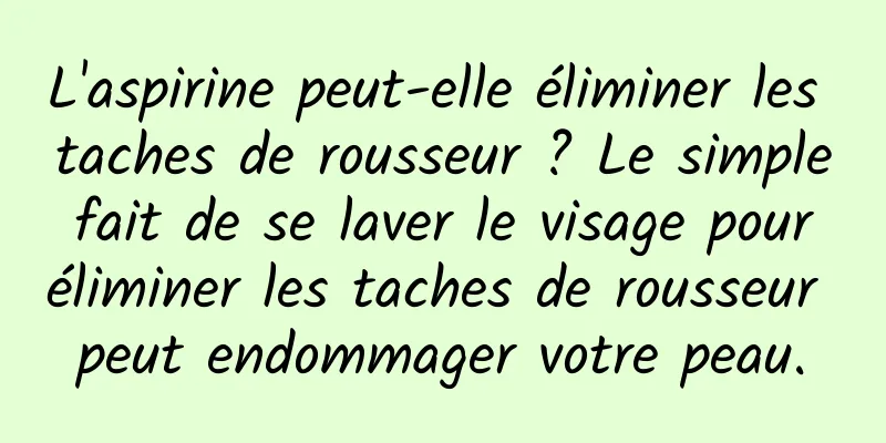 L'aspirine peut-elle éliminer les taches de rousseur ? Le simple fait de se laver le visage pour éliminer les taches de rousseur peut endommager votre peau.