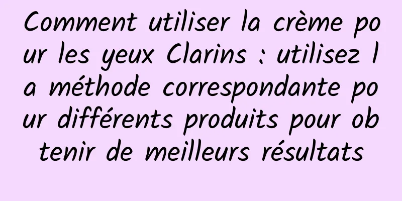 Comment utiliser la crème pour les yeux Clarins : utilisez la méthode correspondante pour différents produits pour obtenir de meilleurs résultats