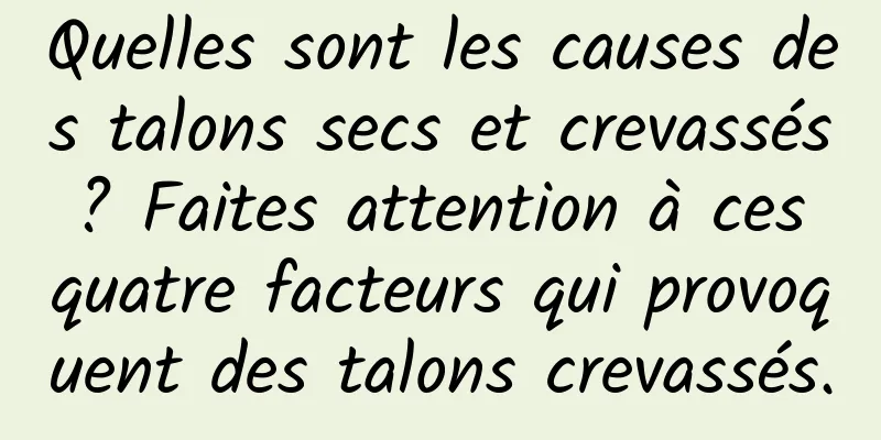 Quelles sont les causes des talons secs et crevassés ? Faites attention à ces quatre facteurs qui provoquent des talons crevassés.